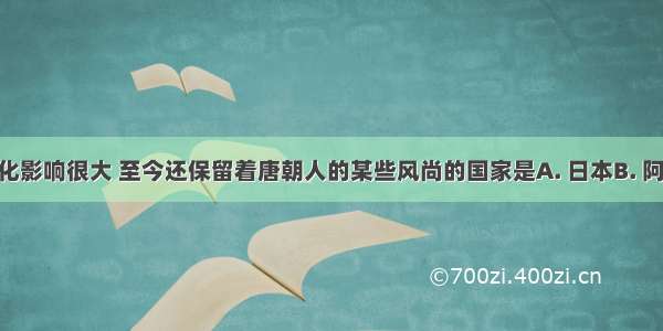 受唐朝文化影响很大 至今还保留着唐朝人的某些风尚的国家是A. 日本B. 阿拉伯C. 朝