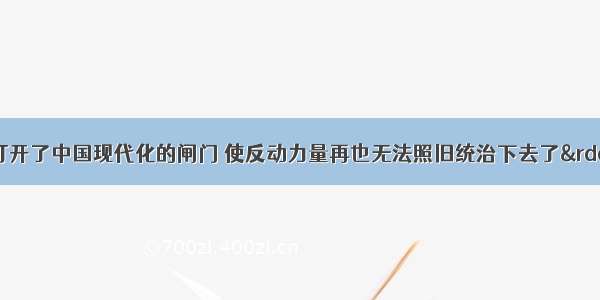 辛亥革命“打开了中国现代化的闸门 使反动力量再也无法照旧统治下去了”。这主要是指