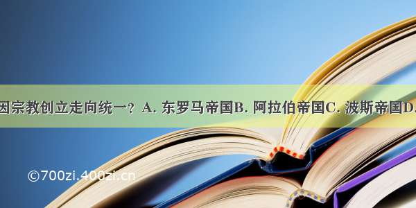 下列哪一国家因宗教创立走向统一？A. 东罗马帝国B. 阿拉伯帝国C. 波斯帝国D. 亚历山大帝国