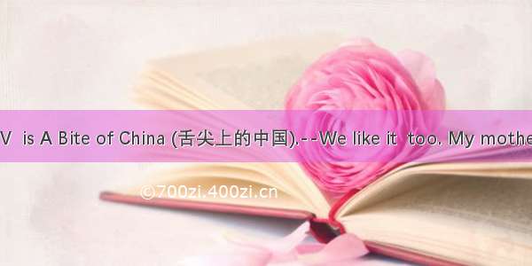 -- My favorite TV  is A Bite of China (舌尖上的中国).--We like it  too. My mother often cooks de