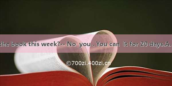 -- Must I return the book this week?-- No  you . You can  it for 20 days.A. mustn’t; keepB