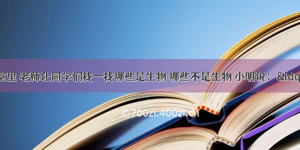 （10分）教室里 老师让同学们找一找哪些是生物 哪些不是生物 小明说：“蜘蛛 蚂蚁