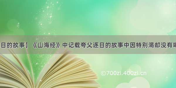 【夸父逐日的故事】《山海经》中记载夸父逐日的故事中因特别渴却没有喝到()的水。