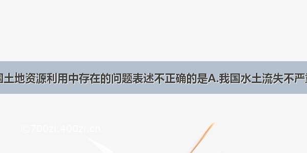 下列关于我国土地资源利用中存在的问题表述不正确的是A.我国水土流失不严重B.森林资源