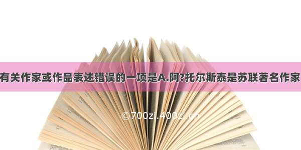 单选题下列有关作家或作品表述错误的一项是A.阿?托尔斯泰是苏联著名作家 他的代表作