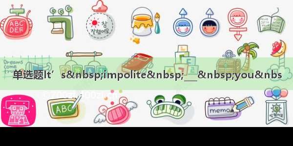 单选题It’s impolite ___ you&nbs