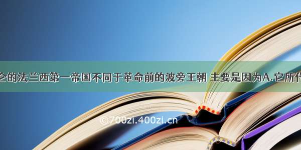 单选题拿破仑的法兰西第一帝国不同于革命前的波旁王朝 主要是因为A.它所代表和捍卫的