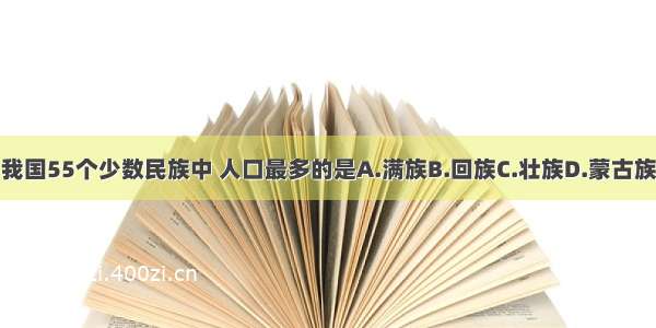 我国55个少数民族中 人口最多的是A.满族B.回族C.壮族D.蒙古族