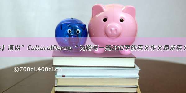 【norms】请以”CulturalNorms“为题写一篇200字的英文作文跪求英文大人_...