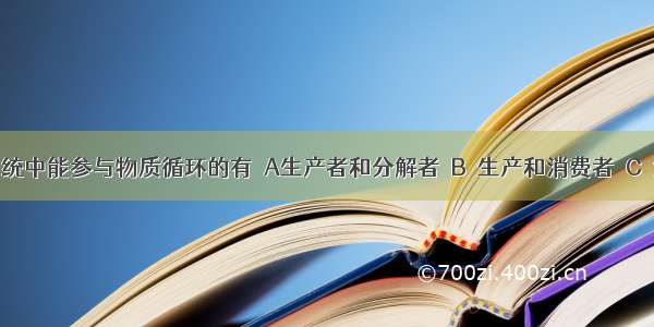 生态系统中能参与物质循环的有  A生产者和分解者  B．生产和消费者  C．消费者