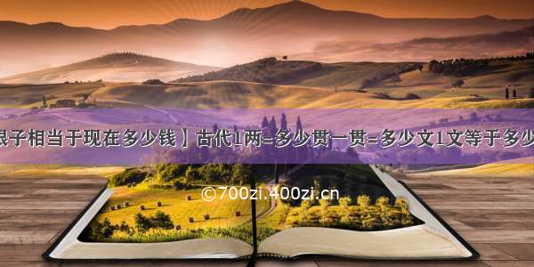 【古代一两银子相当于现在多少钱】古代1两=多少贯一贯=多少文1文等于多少现在的人民币