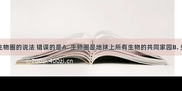 下列关于生物圈的说法 错误的是A. 生物圈是地球上所有生物的共同家园B. 生物圈是地