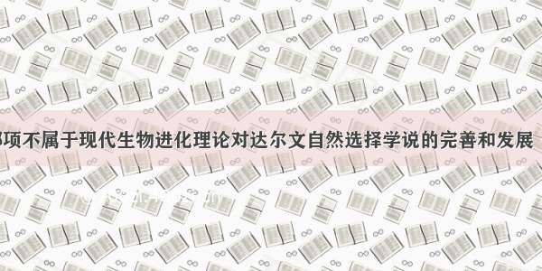 下列观点 哪项不属于现代生物进化理论对达尔文自然选择学说的完善和发展（）A种群是