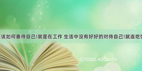 【我们现在该如何善待自己!就是在工作 生活中没有好好的对待自己!就连吃饭都不准时了