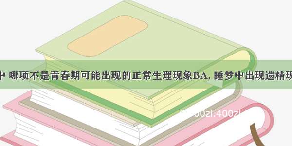 下列各项中 哪项不是青春期可能出现的正常生理现象BA. 睡梦中出现遗精现象B. 学习