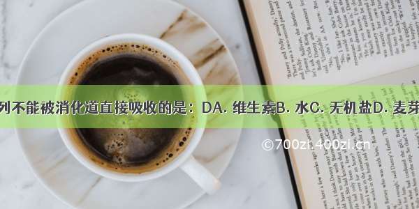 下列不能被消化道直接吸收的是：DA. 维生素B. 水C. 无机盐D. 麦芽糖