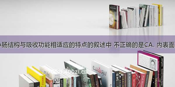 下列关于小肠结构与吸收功能相适应的特点的叙述中 不正确的是CA. 内表面具有皱襞和