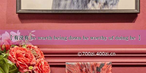 【有没有 be worth being down be worthy of doing be 】