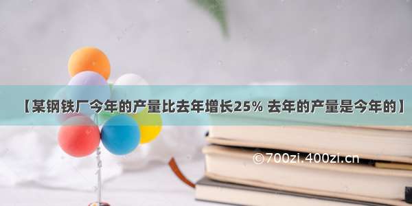 【某钢铁厂今年的产量比去年增长25% 去年的产量是今年的】