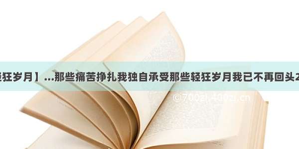 【我的轻狂岁月】...那些痛苦挣扎我独自承受那些轻狂岁月我已不再回头2 不会再...