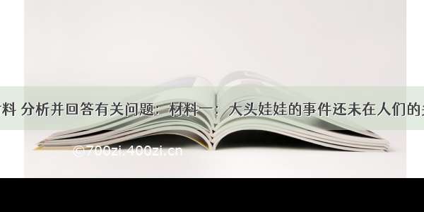 阅读下列材料 分析并回答有关问题：材料一：大头娃娃的事件还未在人们的头脑中抹去 