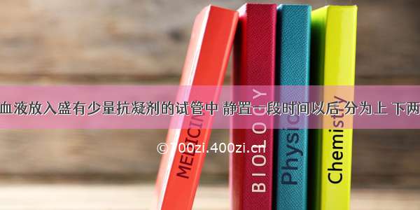 将10毫升血液放入盛有少量抗凝剂的试管中 静置一段时间以后 分为上 下两部分在上 