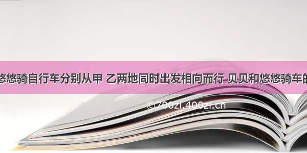 【贝贝和悠悠骑自行车分别从甲 乙两地同时出发相向而行 贝贝和悠悠骑车的速度比是7