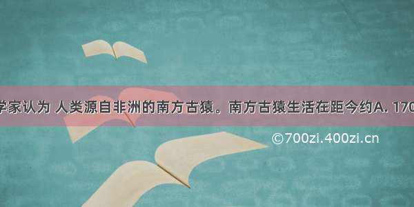 大多数科学家认为 人类源自非洲的南方古猿。南方古猿生活在距今约A. 170万年B. 70