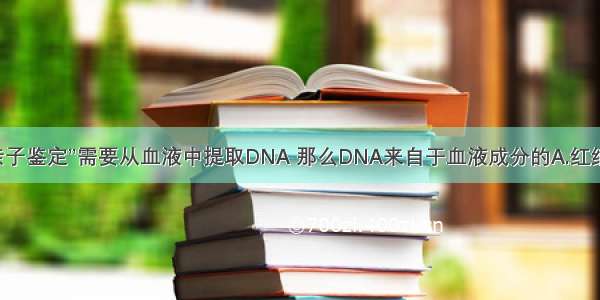 单选题“亲子鉴定”需要从血液中提取DNA 那么DNA来自于血液成分的A.红细胞B.白细