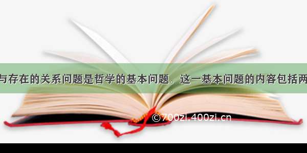 单选题思维与存在的关系问题是哲学的基本问题。这一基本问题的内容包括两个方面 即①