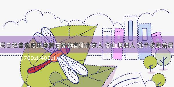 以下原始居民已经普遍使用磨制石器的有①北京人 ②山顶洞人 ③半坡原始居民 ④河姆渡