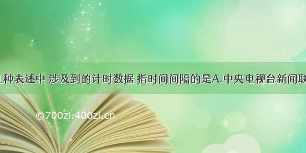 单选题下列几种表述中 涉及到的计时数据 指时间间隔的是A.中央电视台新闻联播节目用时3