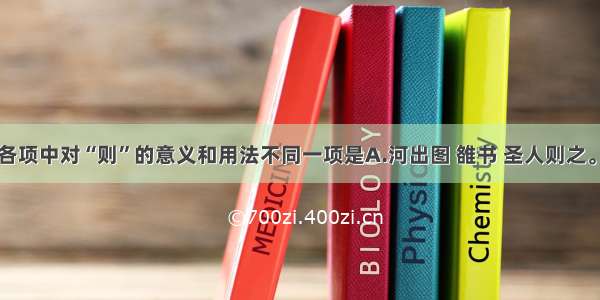 单选题下列各项中对“则”的意义和用法不同一项是A.河出图 雒书 圣人则之。B.学而不思