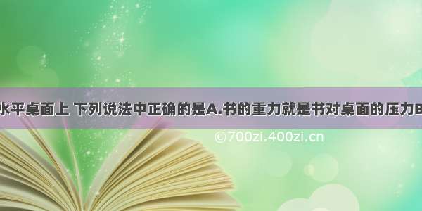 一本书放在水平桌面上 下列说法中正确的是A.书的重力就是书对桌面的压力B.书对桌面的