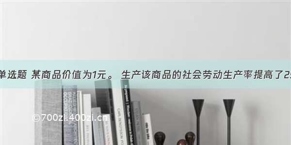 单选题 某商品价值为1元。 生产该商品的社会劳动生产率提高了25﹪