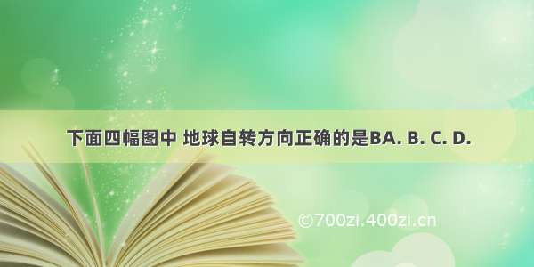 下面四幅图中 地球自转方向正确的是BA. B. C. D.