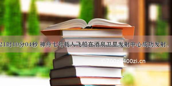 9月25日21时10分04秒 神舟七号载人飞船在酒泉卫星发射中心成功发射。小明同学