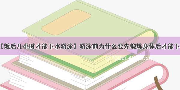 【饭后几小时才能下水游泳】游泳前为什么要先锻炼身体后才能下水