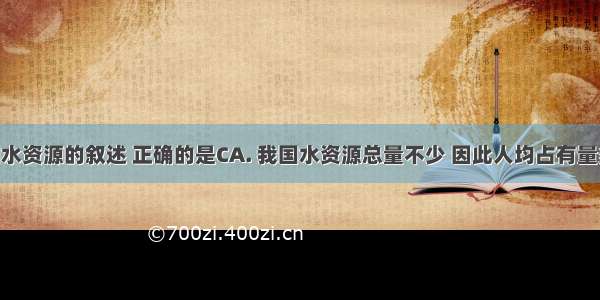 关于我国水资源的叙述 正确的是CA. 我国水资源总量不少 因此人均占有量多B. 我国