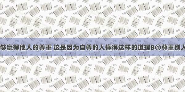 自尊的人能够赢得他人的尊重 这是因为自尊的人懂得这样的道理B①尊重别人就是尊重自