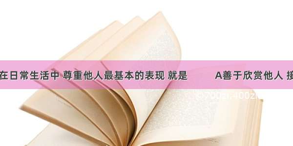 在日常生活中 尊重他人最基本的表现 就是           A善于欣赏他人 接