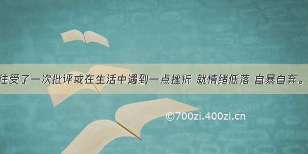 有的同学往往受了一次批评或在生活中遇到一点挫折 就情绪低落 自暴自弃。这是一种CA