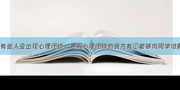 进入青春期 有些人会出现心理闭锁。克服心理闭锁的良方有①能够向同学坦露自己的真实