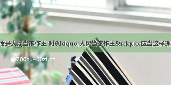 社会主义民主的本质是人民当家作主 对&ldquo;人民当家作主&rdquo;应当这样理解A. 人民是国家的