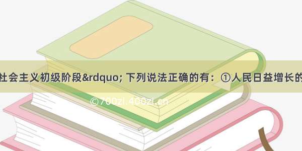 围绕我国“社会主义初级阶段” 下列说法正确的有：①人民日益增长的物质文化需要同落