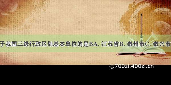 下列不属于我国三级行政区划基本单位的是BA. 江苏省B. 泰州市C. 泰兴市D. 黄桥镇