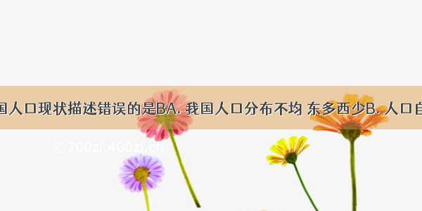 以下对我国人口现状描述错误的是BA. 我国人口分布不均 东多西少B. 人口自然增长率