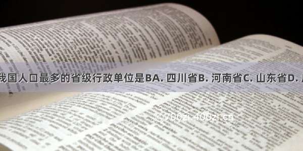 目前 我国人口最多的省级行政单位是BA. 四川省B. 河南省C. 山东省D. 广东省