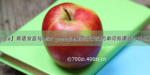 【gooogle】英语发音与wiki gooogle相同或类似的单词有哪些?英语发音与...