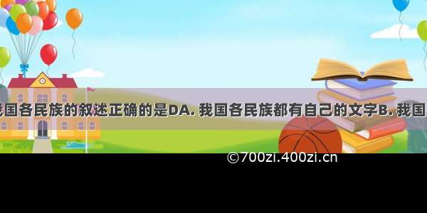 下列有关我国各民族的叙述正确的是DA. 我国各民族都有自己的文字B. 我国少数民族中